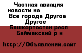 Частная авиация, новости на AirCargoNews - Все города Другое » Другое   . Башкортостан респ.,Баймакский р-н